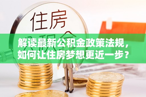 泰州解读最新公积金政策法规，如何让住房梦想更近一步？