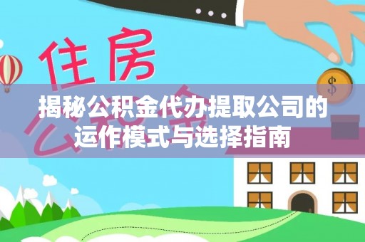 泰州揭秘公积金代办提取公司的运作模式与选择指南