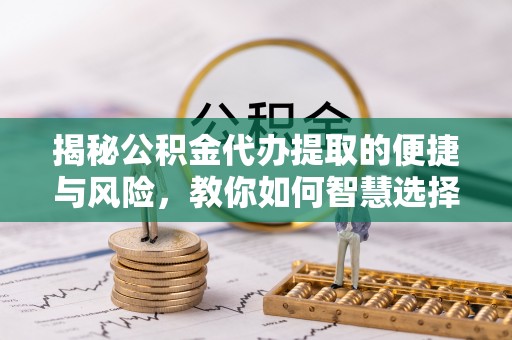 泰州揭秘公积金代办提取的便捷与风险，教你如何智慧选择