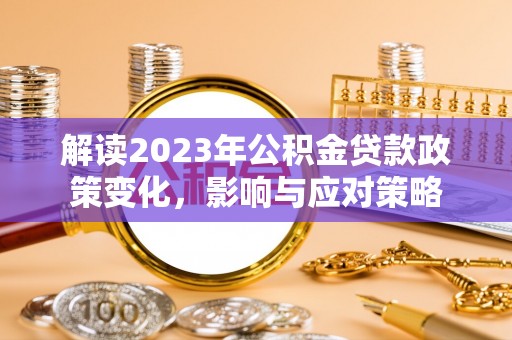 泰州解读2023年公积金贷款政策变化，影响与应对策略