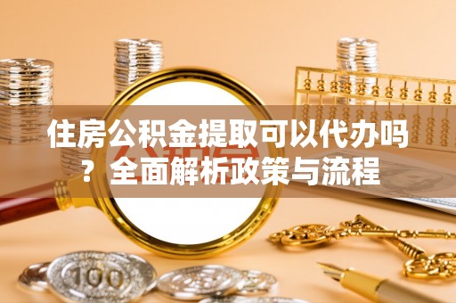泰州住房公积金提取可以代办吗？全面解析政策与流程