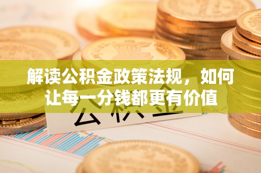 泰州解读公积金政策法规，如何让每一分钱都更有价值