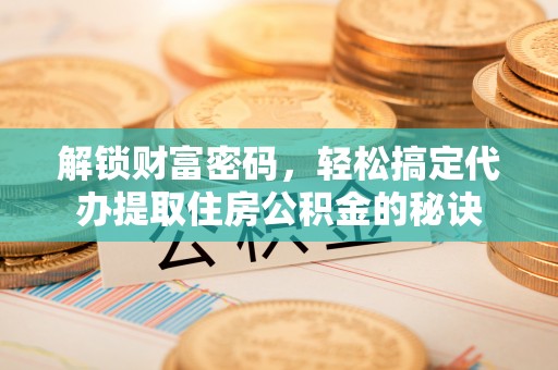 泰州解锁财富密码，轻松搞定代办提取住房公积金的秘诀