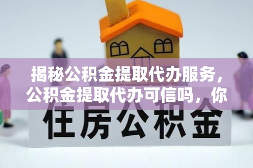 泰州揭秘公积金提取代办服务，公积金提取代办可信吗，你需要知道的真相