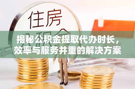泰州揭秘公积金提取代办时长，效率与服务并重的解决方案