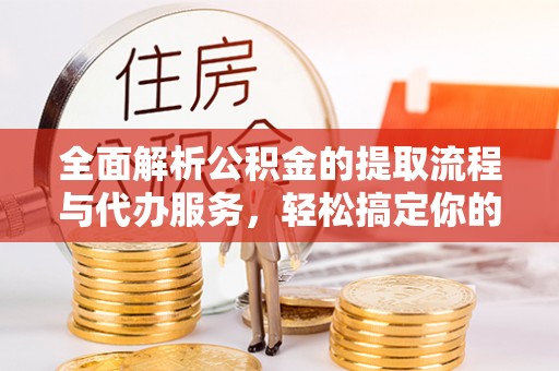 泰州全面解析公积金的提取流程与代办服务，轻松搞定你的公积金咨询代办提取