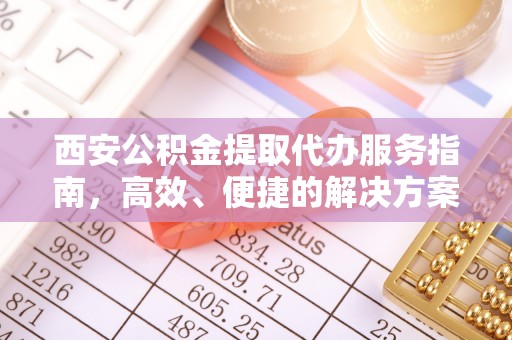 泰州西安公积金提取代办服务指南，高效、便捷的解决方案
