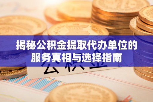 泰州揭秘公积金提取代办单位的服务真相与选择指南