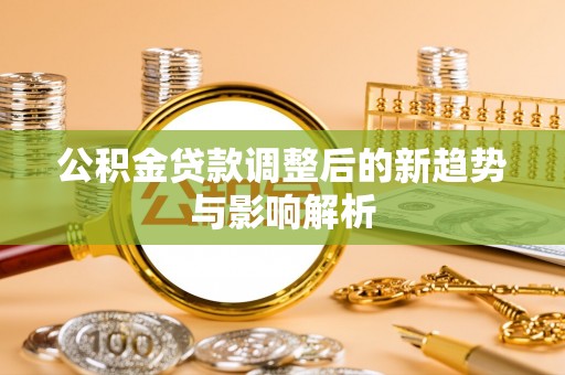 泰州公积金贷款调整后的新趋势与影响解析