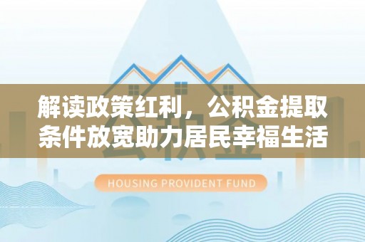 泰州解读政策红利，公积金提取条件放宽助力居民幸福生活