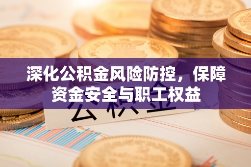 泰州深化公积金风险防控，保障资金安全与职工权益