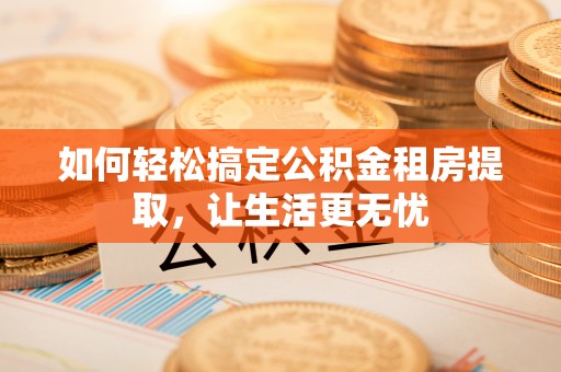 泰州如何轻松搞定公积金租房提取，让生活更无忧