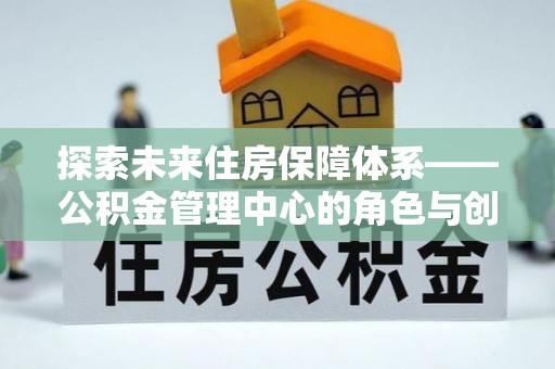 泰州探索未来住房保障体系——公积金管理中心的角色与创新