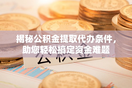 泰州揭秘公积金提取代办条件，助您轻松搞定资金难题
