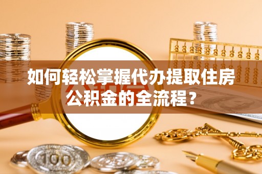 泰州如何轻松掌握代办提取住房公积金的全流程？