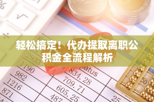 泰州轻松搞定！代办提取离职公积金全流程解析
