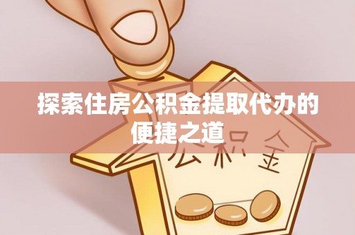 泰州探索住房公积金提取代办的便捷之道
