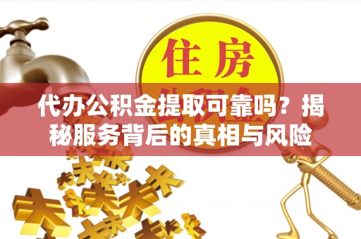 泰州代办公积金提取可靠吗？揭秘服务背后的真相与风险