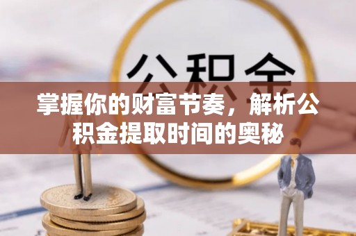 泰州掌握你的财富节奏，解析公积金提取时间的奥秘