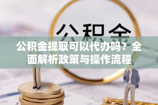 泰州公积金提取可以代办吗？全面解析政策与操作流程