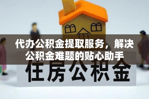 泰州代办公积金提取服务，解决公积金难题的贴心助手