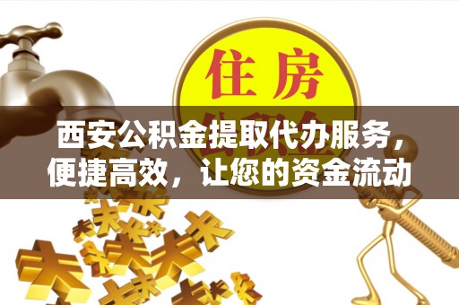 泰州西安公积金提取代办服务，便捷高效，让您的资金流动无忧