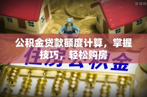 泰州公积金贷款额度计算，掌握技巧，轻松购房