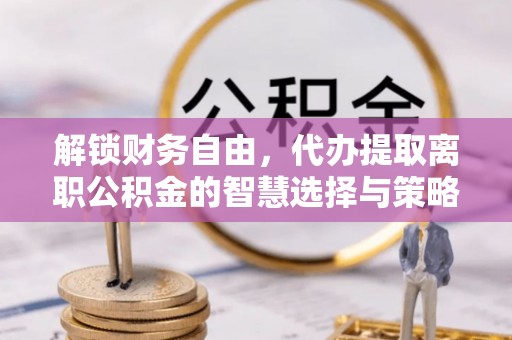 泰州解锁财务自由，代办提取离职公积金的智慧选择与策略