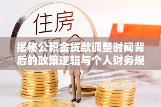 泰州揭秘公积金贷款调整时间背后的政策逻辑与个人财务规划