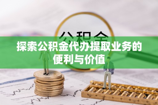 泰州探索公积金代办提取业务的便利与价值