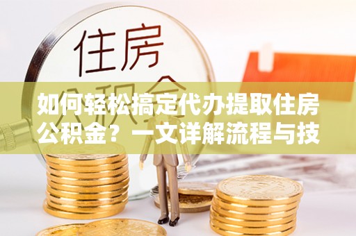 泰州如何轻松搞定代办提取住房公积金？一文详解流程与技巧