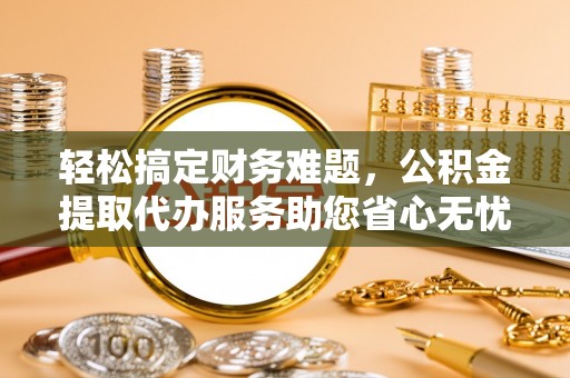 泰州轻松搞定财务难题，公积金提取代办服务助您省心无忧