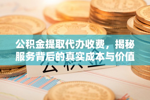 泰州公积金提取代办收费，揭秘服务背后的真实成本与价值