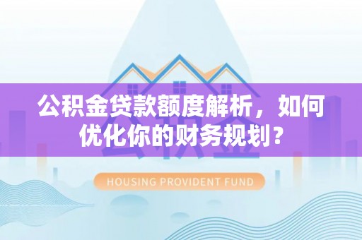 泰州公积金贷款额度解析，如何优化你的财务规划？