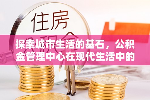 泰州探索城市生活的基石，公积金管理中心在现代生活中的重要角色
