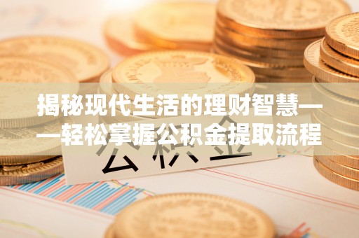 泰州揭秘现代生活的理财智慧——轻松掌握公积金提取流程的实用指南