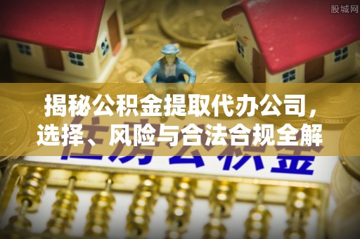 泰州揭秘公积金提取代办公司，选择、风险与合法合规全解析