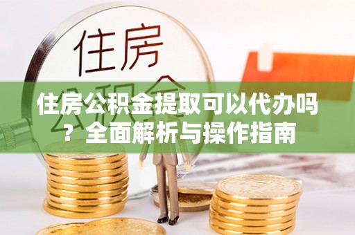 泰州住房公积金提取可以代办吗？全面解析与操作指南