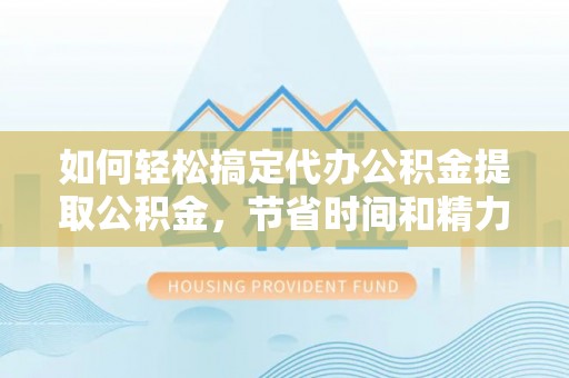 泰州如何轻松搞定代办公积金提取公积金，节省时间和精力的秘密武器