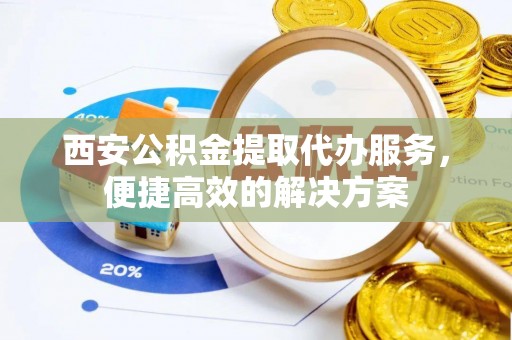 泰州西安公积金提取代办服务，便捷高效的解决方案
