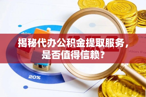 泰州揭秘代办公积金提取服务，是否值得信赖？