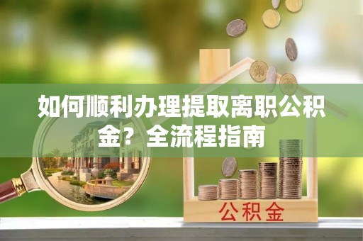 泰州如何顺利办理提取离职公积金？全流程指南