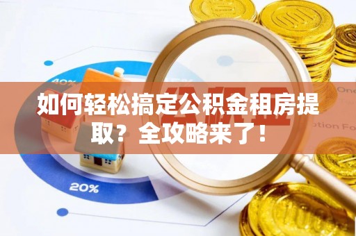 泰州如何轻松搞定公积金租房提取？全攻略来了！
