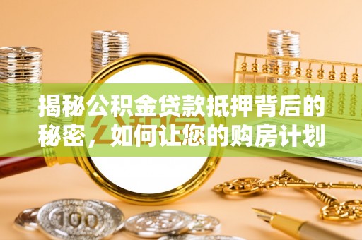 泰州揭秘公积金贷款抵押背后的秘密，如何让您的购房计划更轻松？
