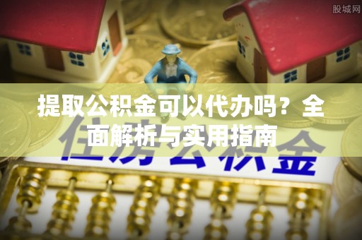 泰州提取公积金可以代办吗？全面解析与实用指南