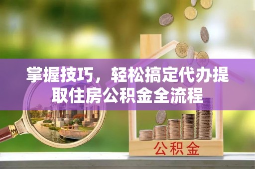 泰州掌握技巧，轻松搞定代办提取住房公积金全流程