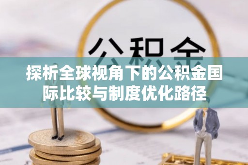 泰州探析全球视角下的公积金国际比较与制度优化路径