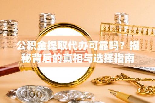 泰州公积金提取代办可靠吗？揭秘背后的真相与选择指南