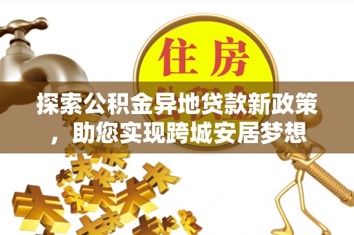 泰州探索公积金异地贷款新政策，助您实现跨城安居梦想