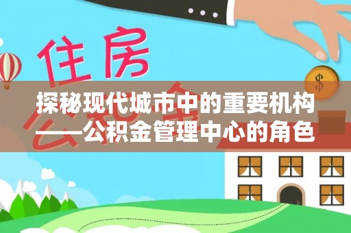 泰州探秘现代城市中的重要机构——公积金管理中心的角色与使命